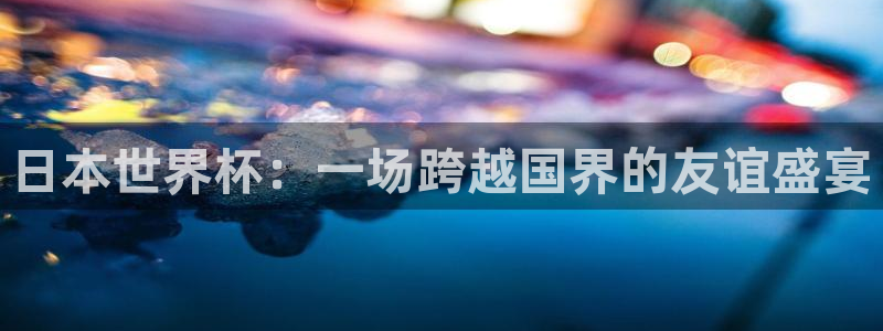 世界杯欧洲区赛程：日本世界杯：一场跨越国界的友谊盛宴